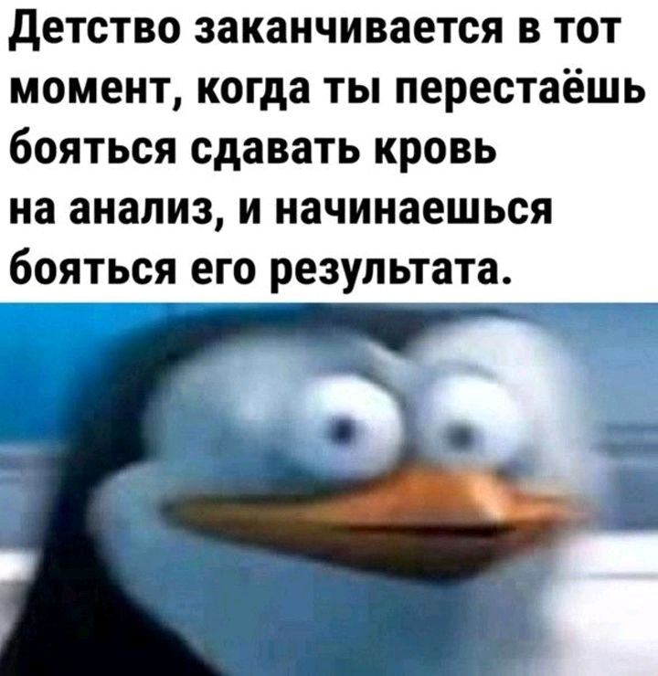 детство заканчивается в тот момент когда ты перестаёшь бояться сдавать кровь на анализ и начинаешься бояться его результата