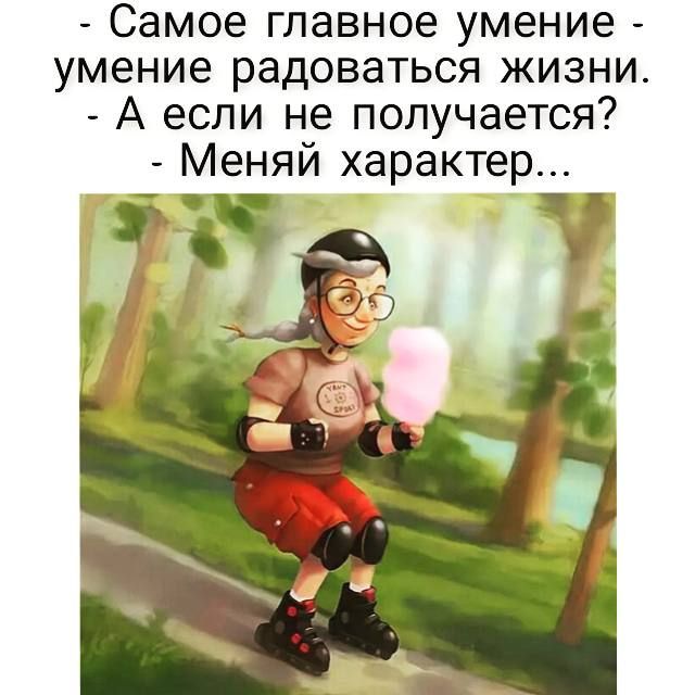 Самое главное умение умение радоваться жизни А если не получается Меняй характер