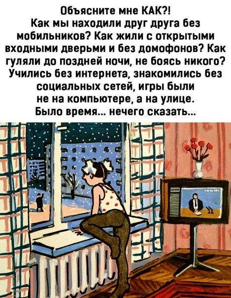 объясните мне КАК Как мы находили друг друга без мобильников Как жили с открытыми входными дверьми и без домофонов Как гуляли до поздней ночи не боясь никого Учились без интернета знакомились без социальных сетей игры были не на компьютере а на уличе Было время нечего сказать