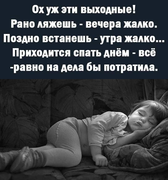 Ох уж эти выходные Рано ляжешь вечера жалко Поздно встанешь утра жадно Приходится спать днём всё равно на дела бы потратила 25 33 Ц _