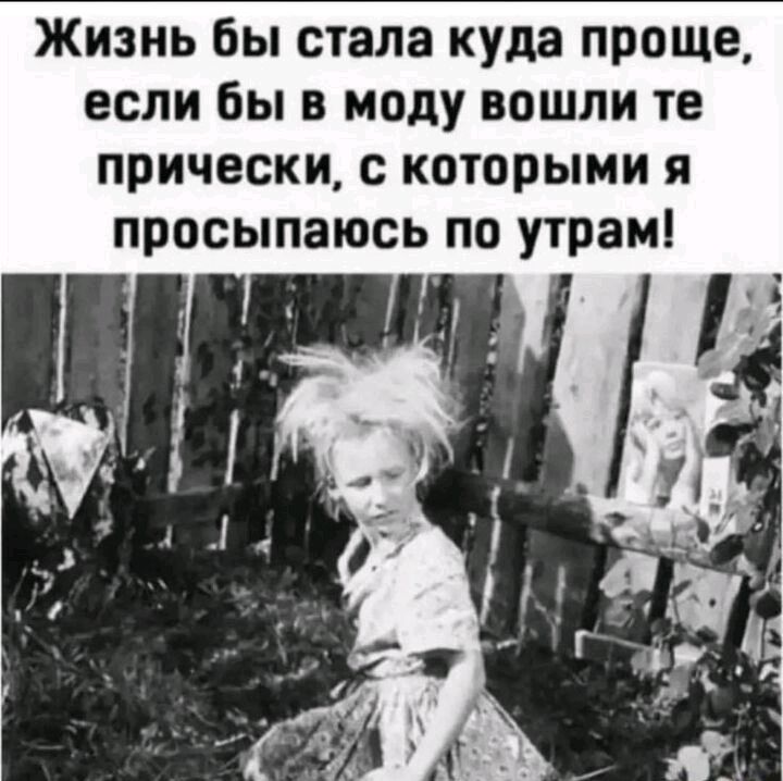 ЖИЗНЬ бы стала куда ПРОЩЕ ЕСЛИ бы В МОдУ ВОШЛИ ТЕ ПРИЧЕСКИ С КОТОРЫМИ Я просыпаюсь ПО утрам