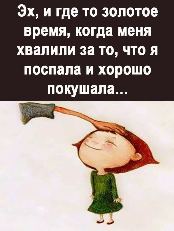 Эх и где то золотое время когда меня ХВЗЛИЛИ за ТО ЧТО Я поспала и хорошо покушала