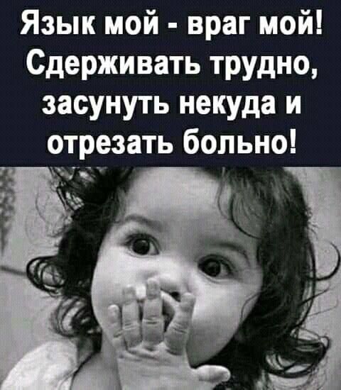 Язык мой враг мой Сдерживать трудно засунуть некуда и отрезать больно яч