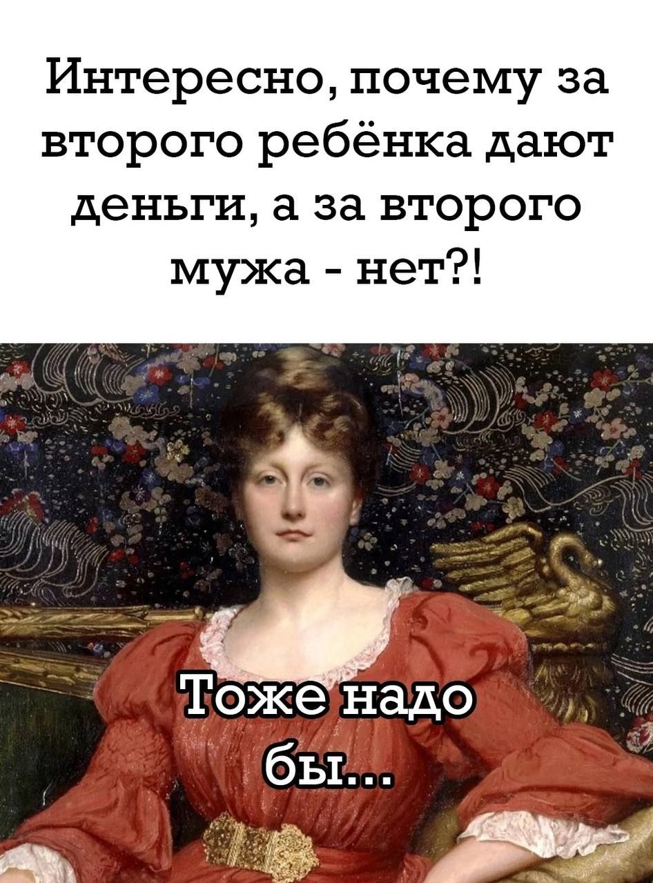 Интересно почему за второго ребёнка дают деньги а за второго мужа нет ТИ оже надо бы