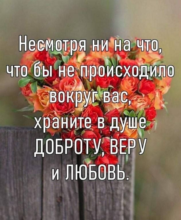 Нермртря ни на чтр что бы не происходйпр вокруг вас_ храните в душе ДОБРОТУ ВЕРУ и ЛЮБОВЬ