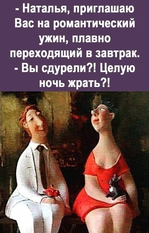 Наталья приглашаю Вас на романтический ужин плавно переходящий в завтрак Вы сдурели Целую ночь жрать ь