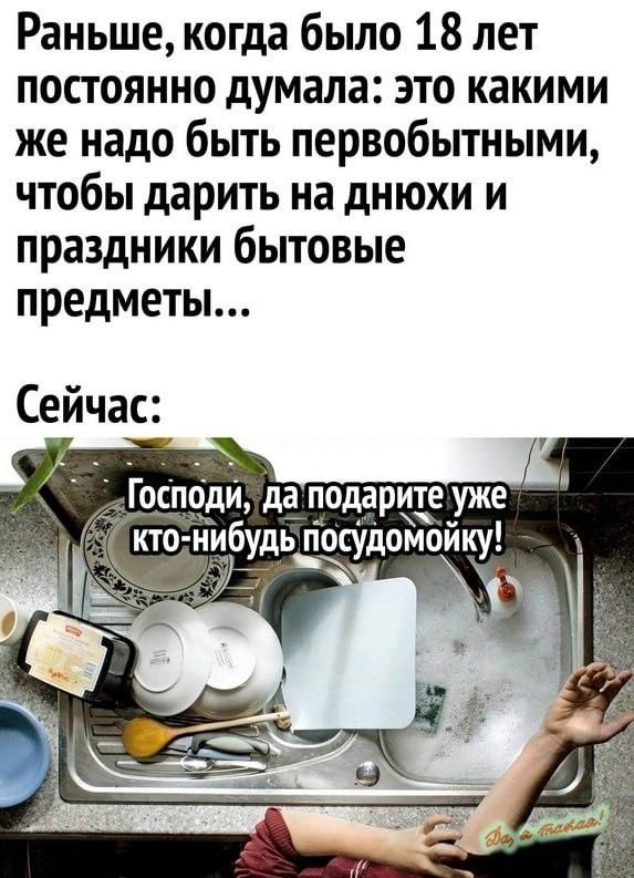 Раньше когда было 18 лет постоянно думала это какими же надо быть первобытными чтобы дарить на днюхи и праздники бытовые предметы Сейчас Господи да подарите уже кто нибудь_ гіосудомойку
