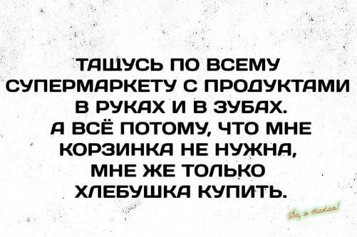 ТдЩУСЬ ПО ВСЕМУ СУПЕРМДРКЕГУ С ПРОДУКТДМИ В РУКАХ И В ЗУБЯХ д ВСЁ ПОТОМУ ЧТО МНЕ КОРЗИНКд НЕ НУЖНд МНЕ ЖЕ ТОЛЬКО ХЛЕБУШКд КУПИТЬ