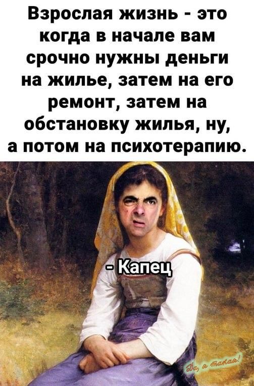 Взрослая жизнь это когда В начале вам срочно нужны деньги на жилье затем на его ремонт затем на обстановку жилья ну а потом на психотерапию