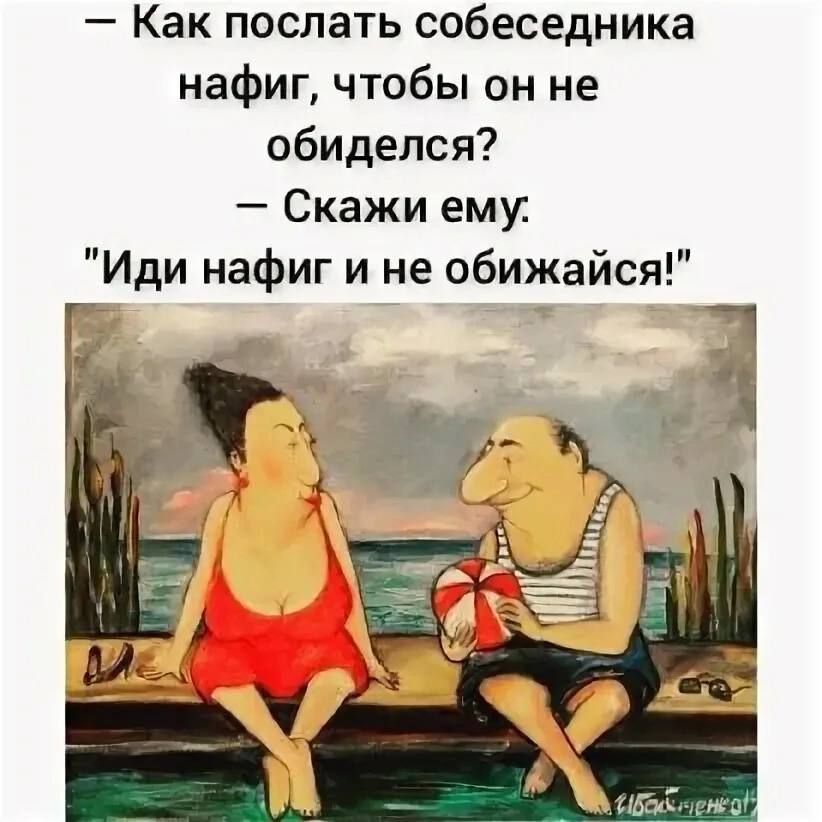 Как послать собеседника нафиг чтобы он не обиделся Скажи ему Иди нафиг и не обижайся _1 _1 идя С