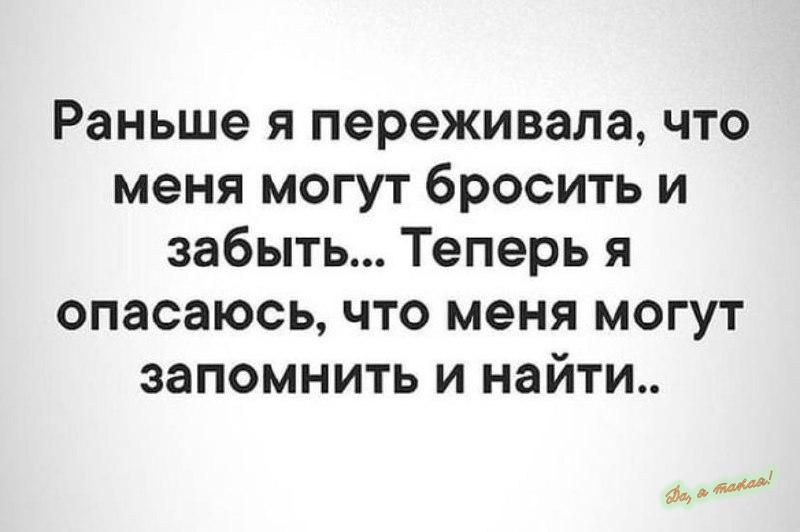 Раньше я переживала что меня могут бросить и забыть Теперь я опасаюсь что меня могут запомнить и найти