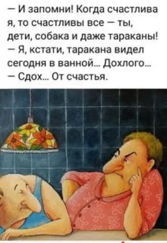 И запомни Когда счастлива я то счастливы все ты дети собака и даже тараканы Я кстати таракана видел сегодня в ванной дотого Сдох От счастья