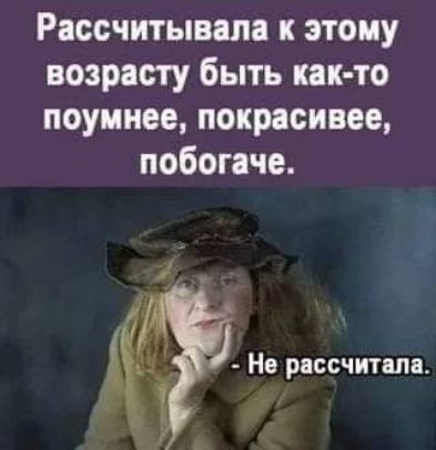 Расочитывапн этому возрасту быть как то поумнее покрасивее побогаче Но рассчитала