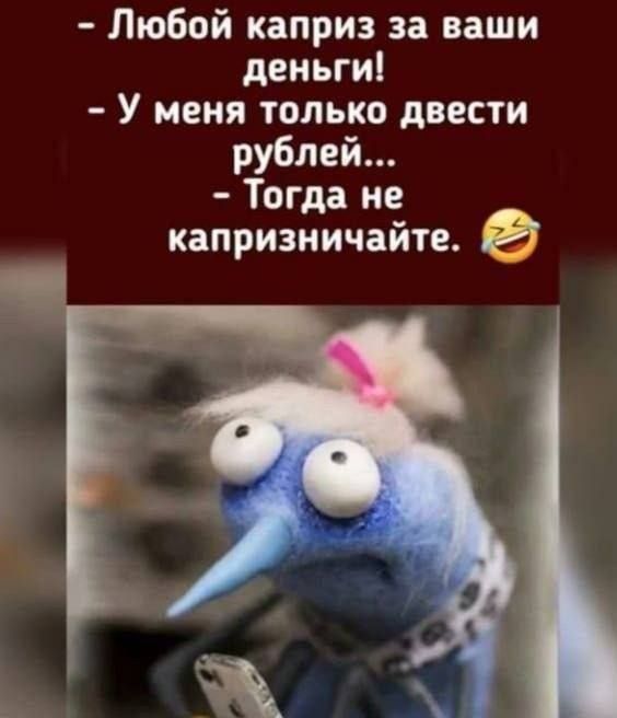 Любой каприз за ваши деньги У меня только двести рублей Тогда не капризничайте