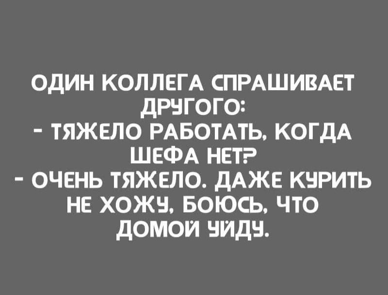 ОДИН КОЛЛЕГА СПРАШИВАЕТ ДРЕГОГО ТЯЖЕПО РАБОТАТЬ КОГДА ШЕФА НЕТ ОЧЕНЬ ТЯЖЕЛО ДАЖЕ КНРИТЬ НЕ ХОЖН БОЮСЬ ЧТО ДОМОИ БИДЕ