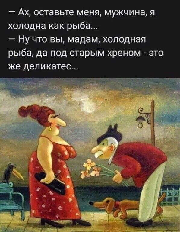 _ АХ оставьте МЕНЯ МУЖЧИНЭ Я холодна как рыба _ НУ ЧТО ВЫ мадам Холодная рыба да ПОД старым хреном ЭТО же деликатес