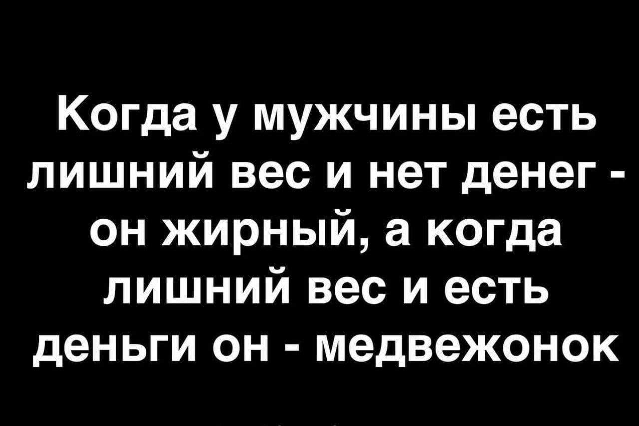 Когда у мужчины есть лишний вес и нет денег он жирный а когда лишний вес и есть деньги он медвежонок