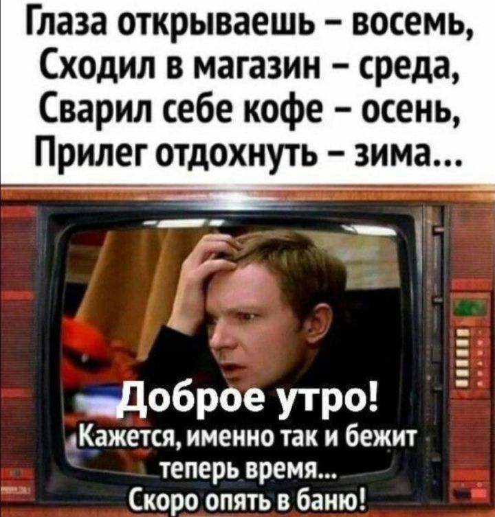 Глаза открываешь восемь Сходил в магазин среда Сварил себе кофе осень Прилег отдохнуть зима Цоброе утро Кажется именно так и бежит теперь время Скоро опять в баню