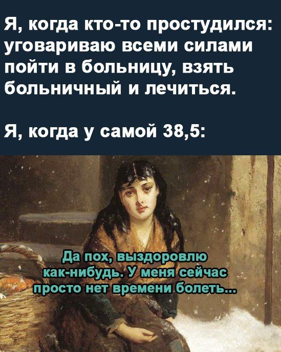 Я когда кто то простудился уговариваю всеми силами пойти в больницу взять больничный и лечиться Я когда у самой 385 1 да пох выздоР овлю как н ибудь У _меня сейчасъ ЁПРВСТО НЕТ Н_И_ЕМЕНИ 60116 __