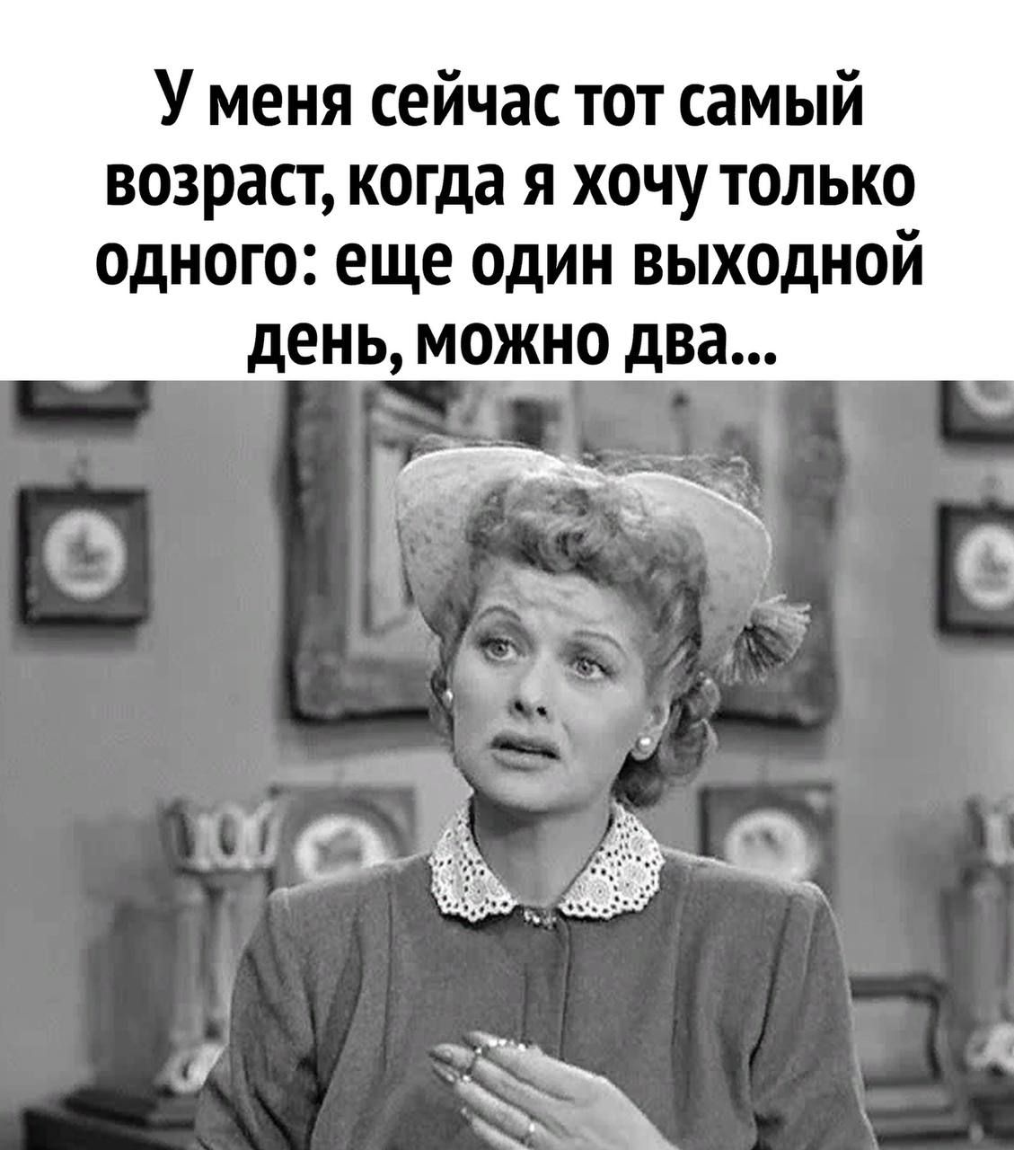 У меня сейчас тот самый возраст когда я ХОЧУ ТОЛЬКО ОДНОГО еще ОДИН выходной день МОЖНО два