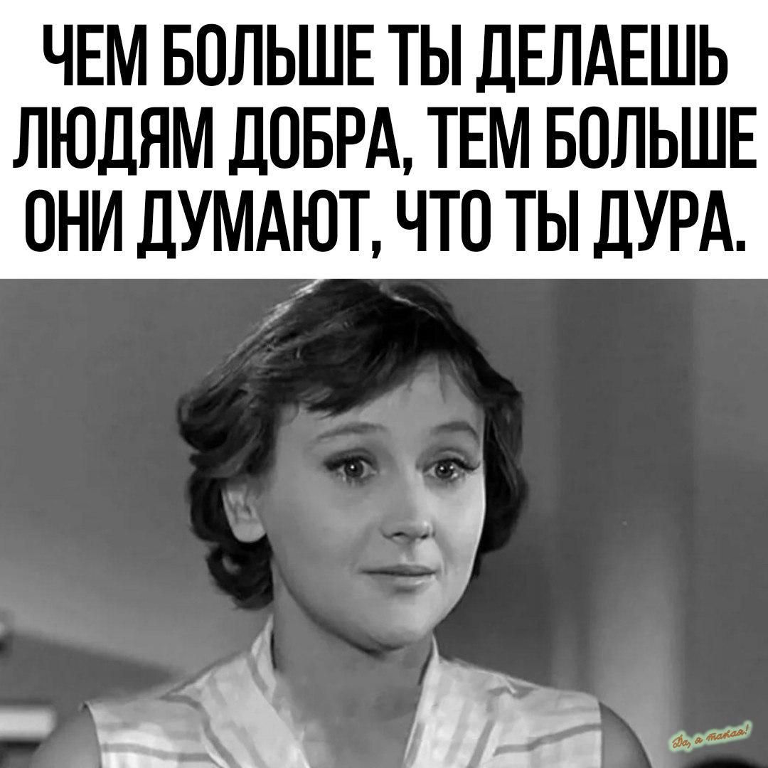 ЧЕМ БОЛЬШЕ ТЫ дЕПАЕШЬ ЛЮДЯМ ДОБРА ТЕМ БОЛЬШЕ ОНИ ДУМАЮТ ЧТО ТЫ ДУРА