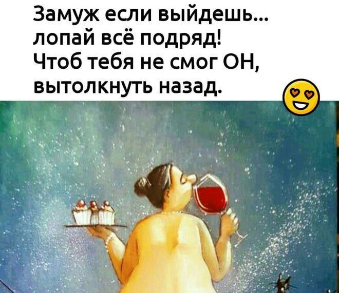 Замуж если выйдешь лопай всё подряд Чтоб тебя не смог ОН вытолкнуть назад