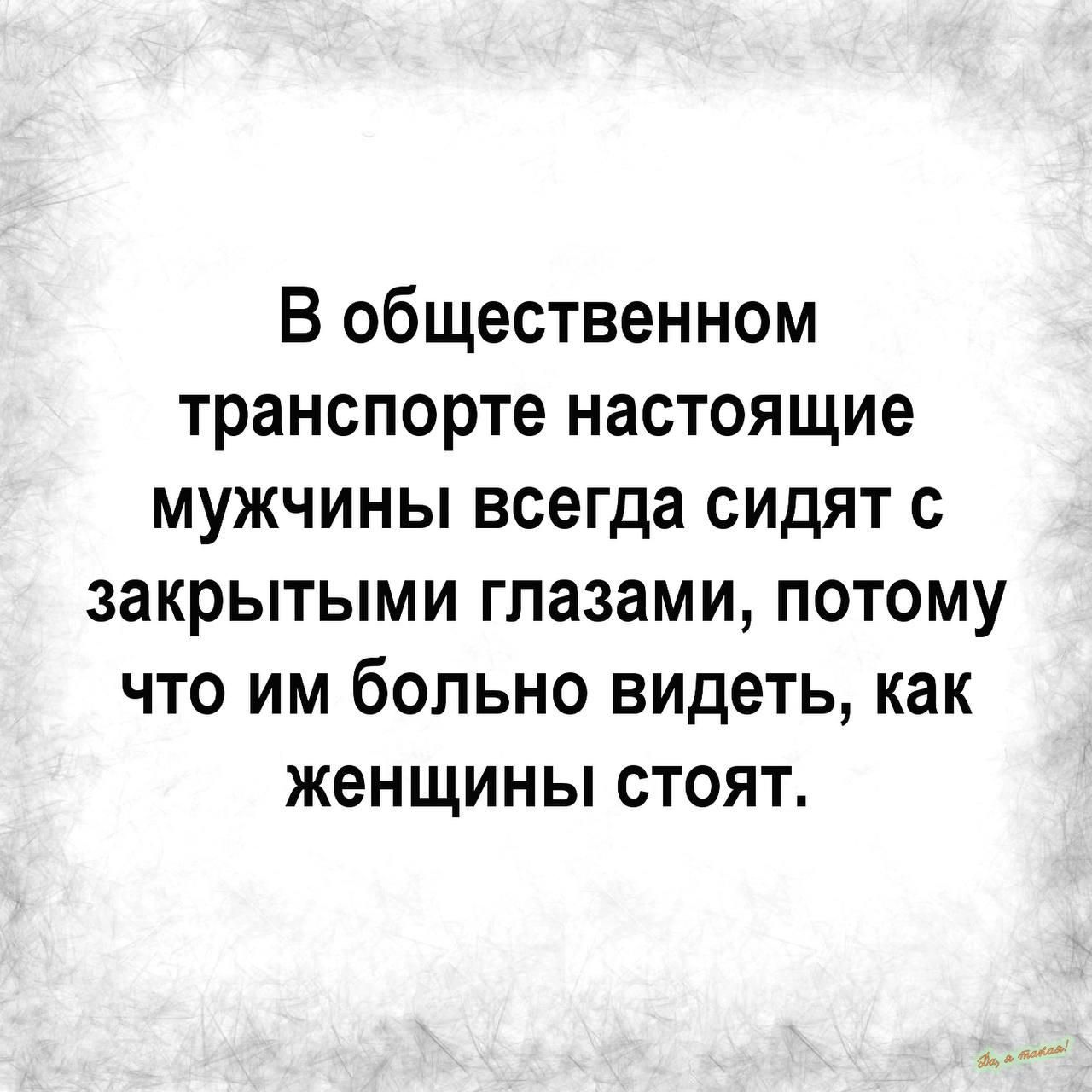 В общественном транспорте настоящие мужчины всегда сидят закрытыми глазами потому что им больно видеть как женщины стоят