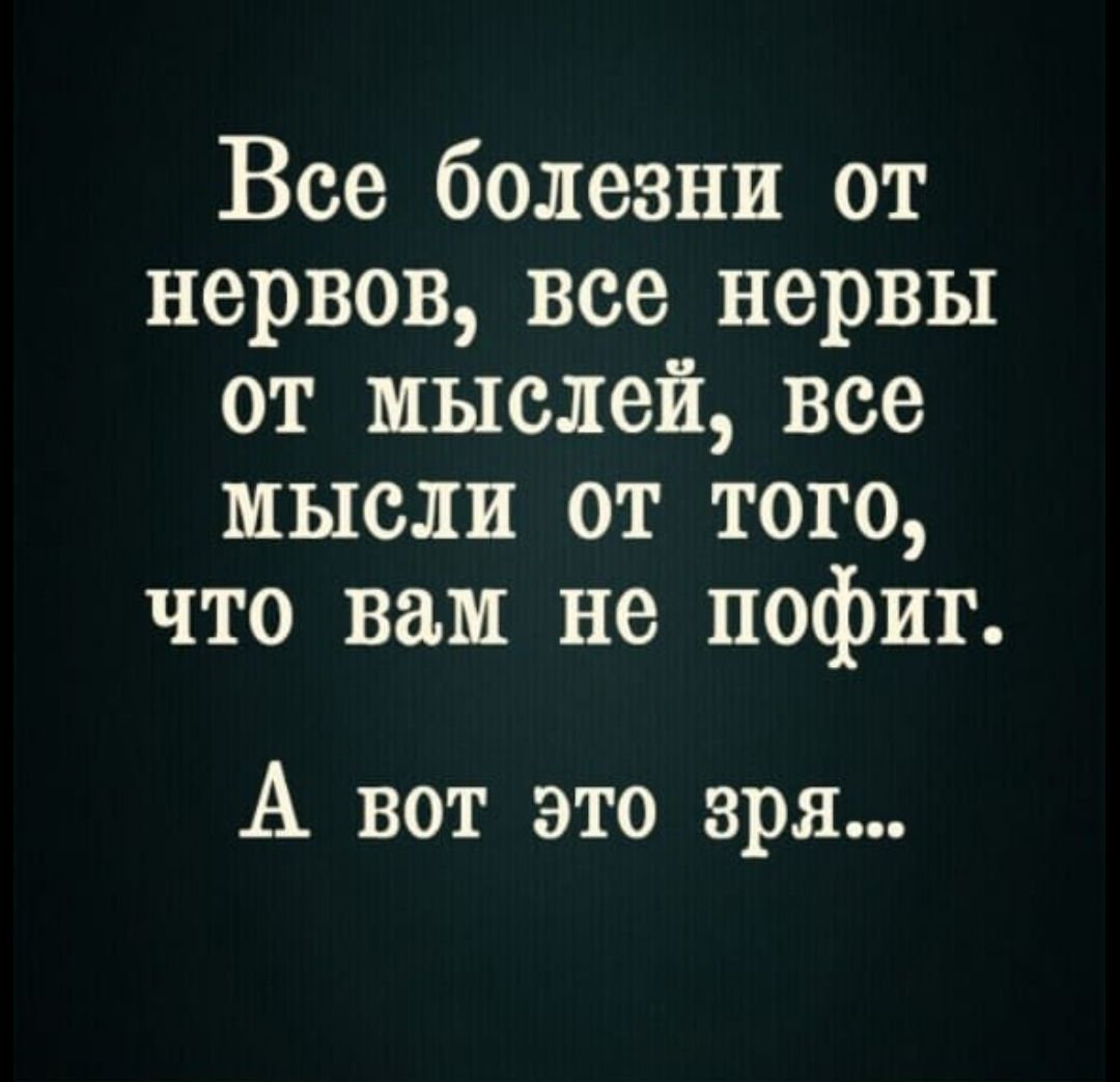 Все болезни от нервов все нервы от мыслей все мысли от того что вам не пофиг А вот это зря