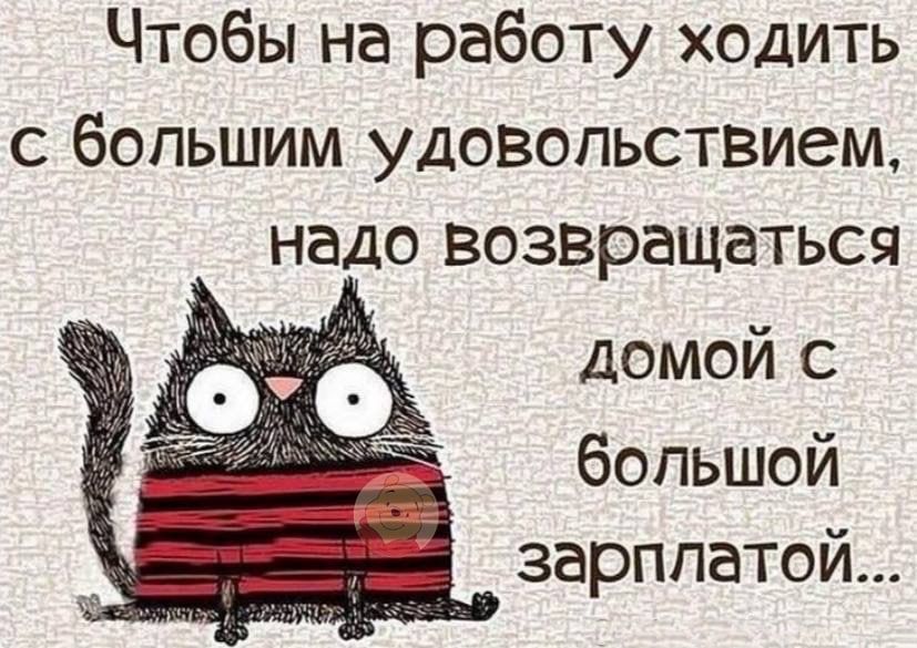 Чтобы на работу ходить с большим удовольствием надо возвращаться домой с большой зарплатой