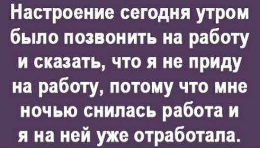 Настроение сегодня утром было позвонить на работу и сказать что я не приду на работу потому что мне ночью снилась работа и я на ней уже отработала