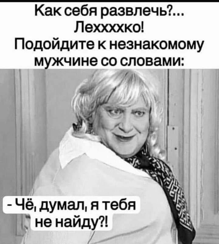 Как себя развлечь Лехжхко Подойдите к незнакомому мужчине со словами А Чё думал я тебя не найду