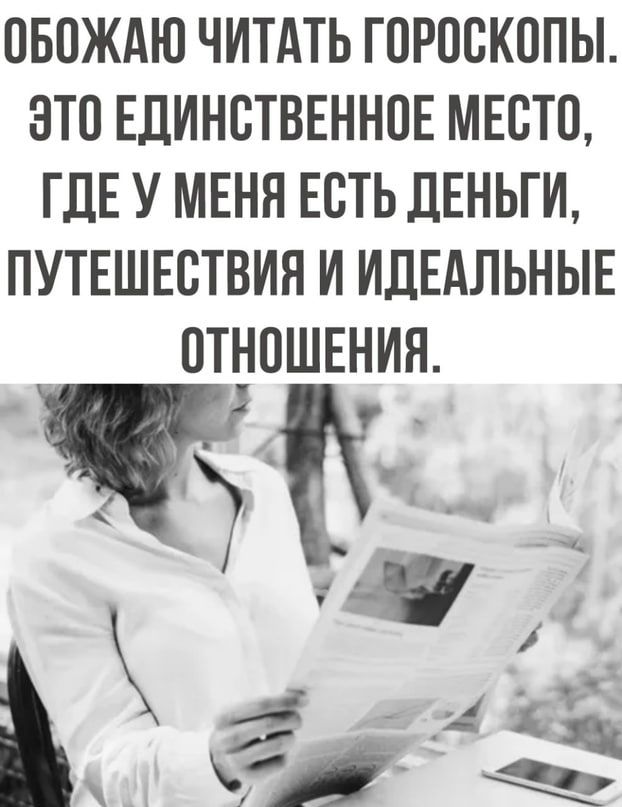ОБОЖАЮ ЧИТАТЬ ГОРОСКОПЫ ЭТО ЕДИНСТВЕННПЕ МЕБТП ГДЕ У МЕНЯ ЕСТЬ ДЕНЬГИ ПУТЕШЕСТВИЯ И ИДЕАЛЬНЫЕ ПТНОШЕНИЯ