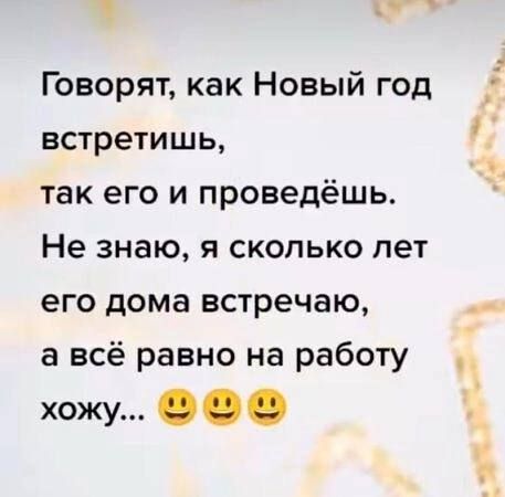 _ Говорят как Новый год встретишь так его и проведёшь Не знаю я сколько лет его дома встречаю _ а всё равно на работу хожу