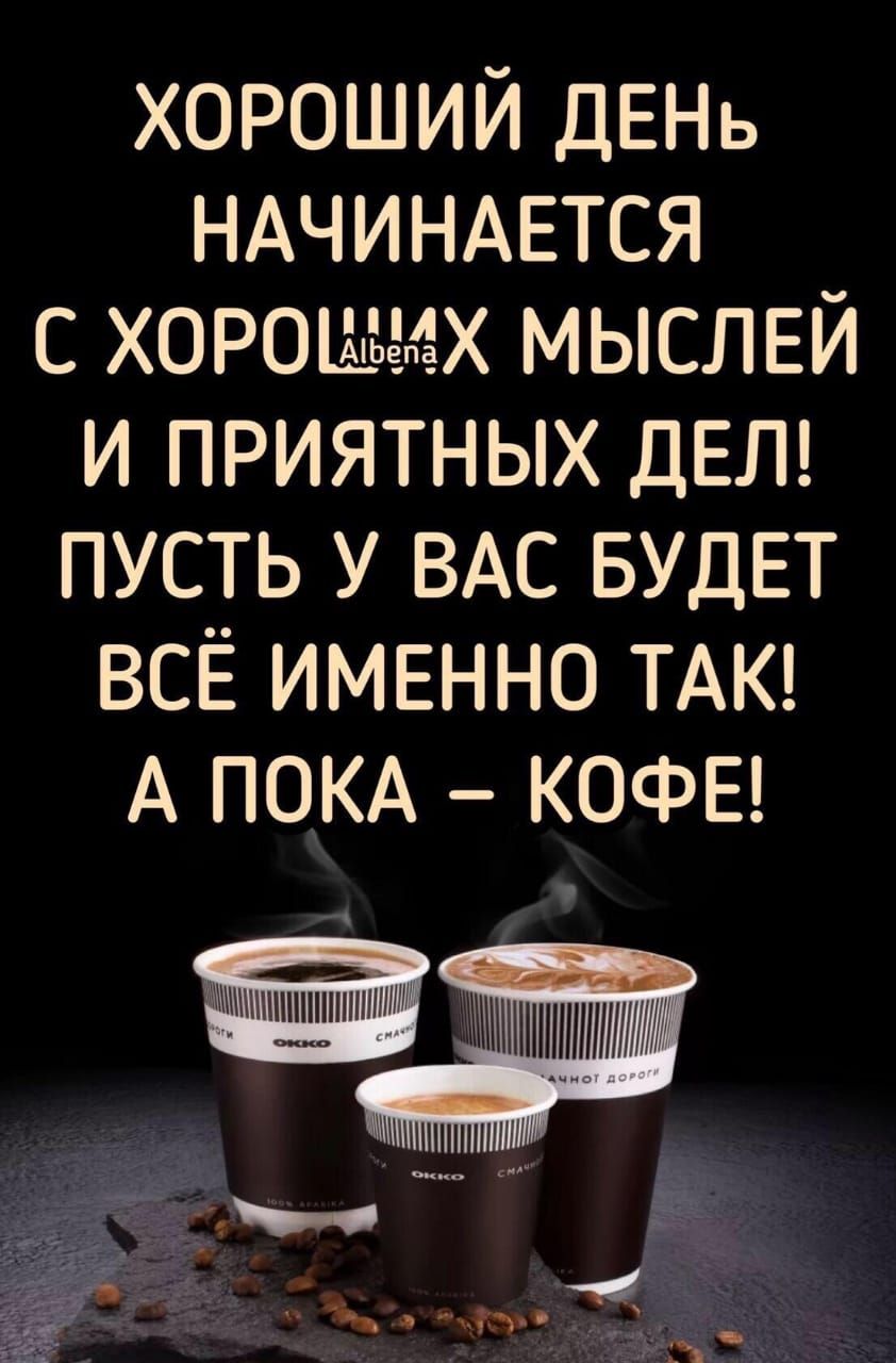 хороший ДЕНь НАЧИНАЕТСЯ с хоро ъгАх МЫСЛЕЙ и приятных ДЕЛ пусть у ВАС БУДЕТ всё имвнно ТАК А ПОКА КОФЕ 1Шт