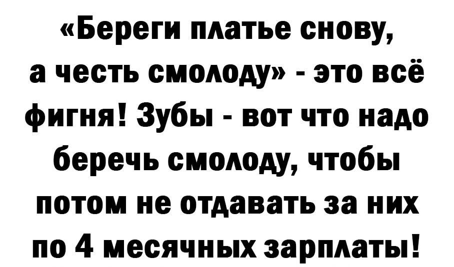 Береги платье снову а честь смолоду это всё фигня Зубы вот что надо беречь смолоду чтобы потом не отдавать за них по 4 месячных зарплаты