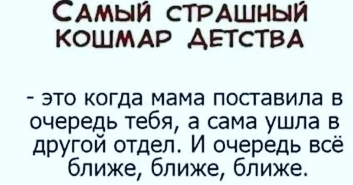 САМЫЙ СТРАШНЫЙ КОШМАР АЕТСТВА это когда мама посгавипа в очередь тебя а сама ушла в другой отдел И очередь всё ближе ближе ближе