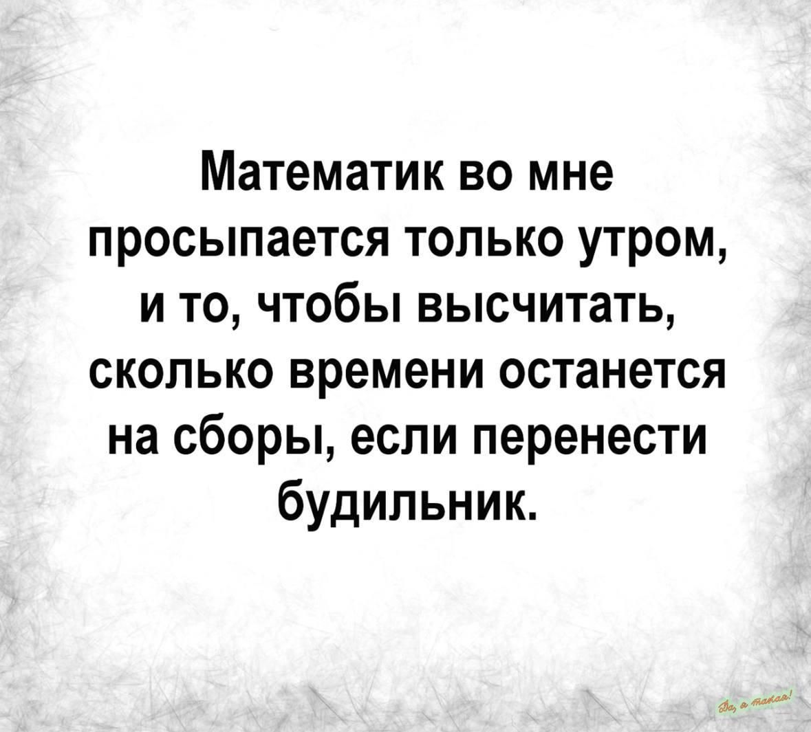 Математик во мне просыпается только утром и то чтобы высчитать сколько времени останется на сборы если перенести будильник