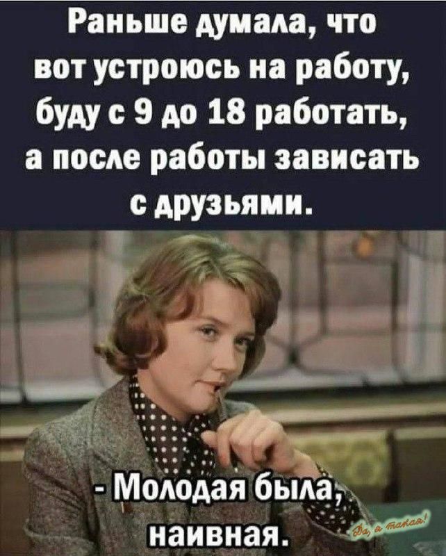 Раньше думала что вот устроюсь на работу буду с 9 до 18 работать а после работы зависеть друзьями МоЯодай была наивная С