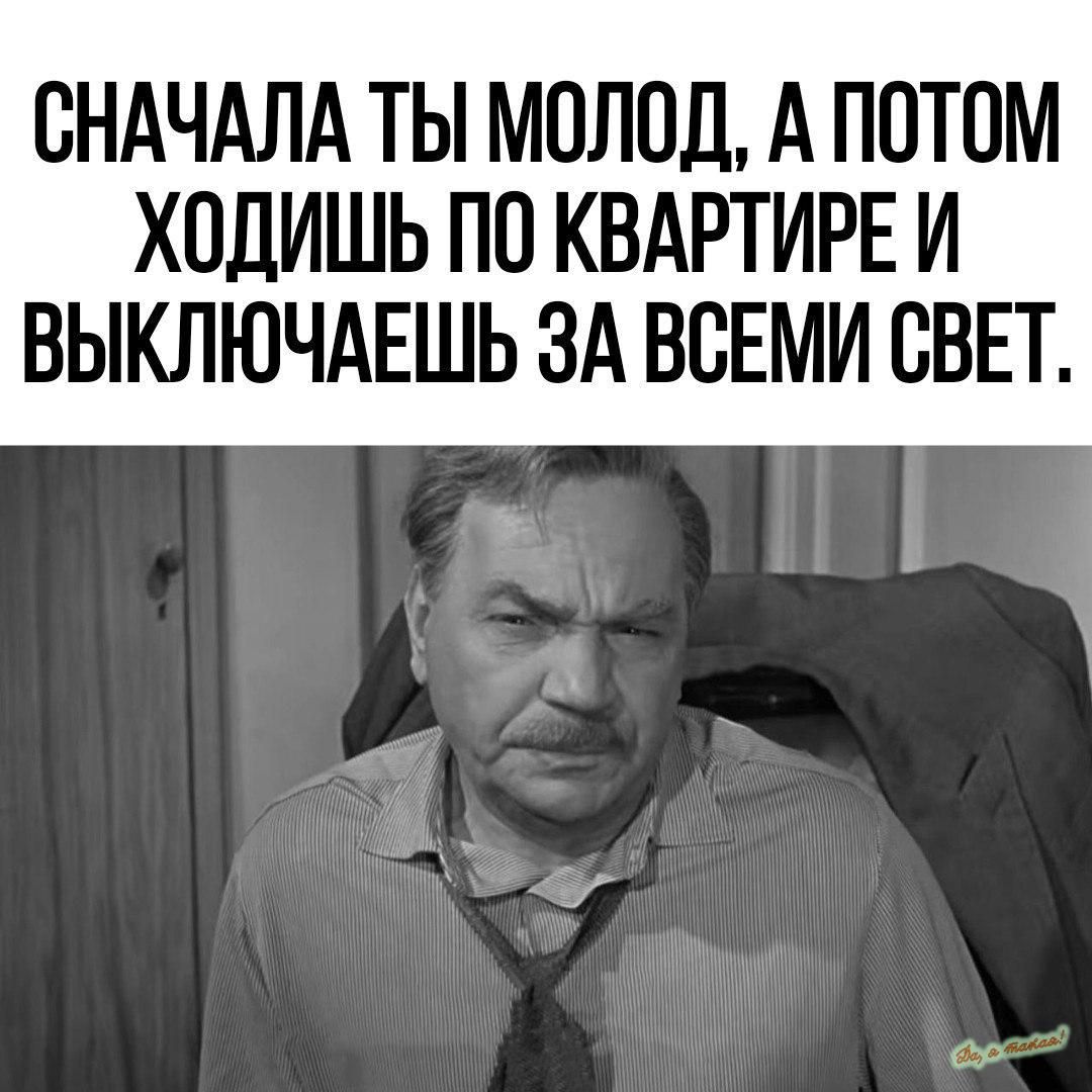 СНАЧАЛА ТЫ МОЛОД А ПОТОМ ХОДИШЬ ПО КВАРТИРЕ И ВЫКЛЮЧАЕШЬ ЗА ВСЕМИ СВЕТ