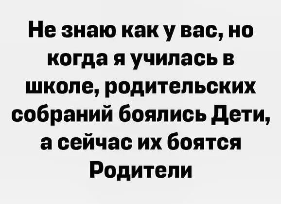 Не знаю как у вас но когда Я училась В ШКОЛЕ родительских собраний боялись дети а сейчас их боятся Родители