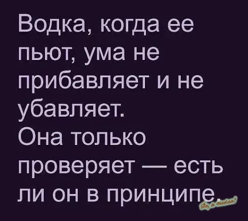 Водка когда ее пьют ума не прибавляет и не убавляет Она только проверяет есть ли он в принципа