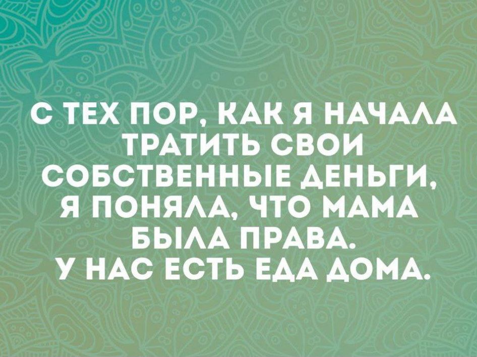 С ТЕХ ПОР КАК Я НАЧААА ТРАТИТЬ СВОИ СОБСТВЕННЫЕ АЕНЬГИ Я ПОНЯАА ЧТО МАМА БЫАА ПРАВА У НАС ЕСТЬ ЕАА АОМА