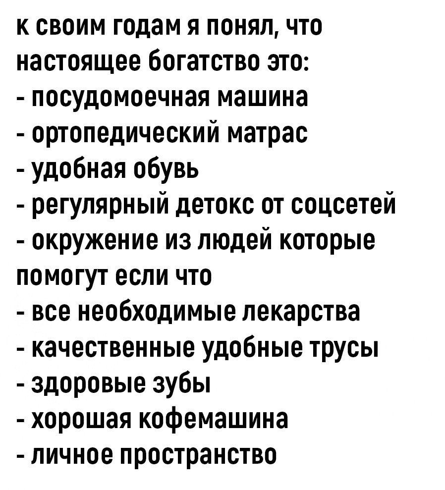 к своим годам я понялчто настоящее богатство это посудомоечная машина ортопедический матрас удобная обувь регулярный детокс от соцсетей окружение из людей которые помогут если что все необходимые лекарства качественные удобные трусы здоровые зубы хорошая кофемашина личное пространство