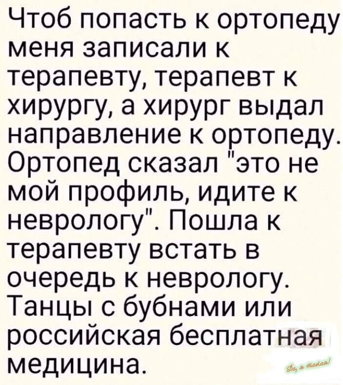 Чтоб попасть к ортопеду меня записали к терапевту терапевт к хирургу а хирург выдал направление к ортопеду Ортопед сказал это не мой профиль идите к неврологу Пошла к терапевту встать в очередь к неврологу Танцы с бубнами или российская бесплатная медицина