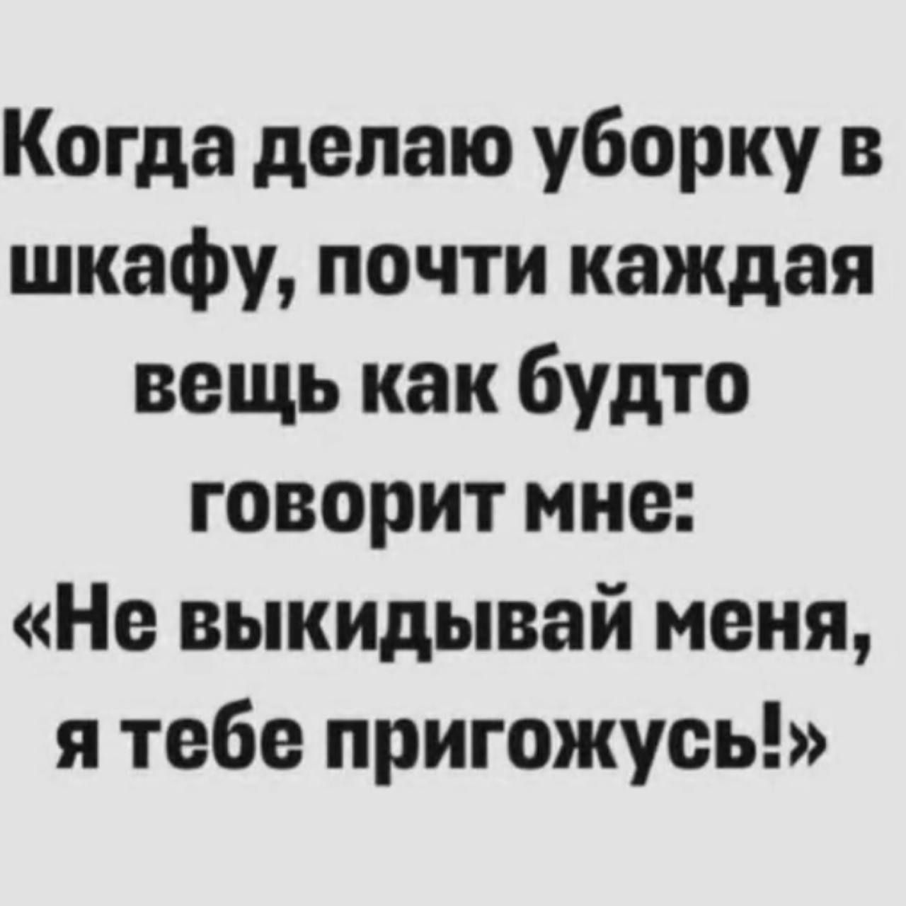 Когда делаю уборку в шкафу почти каждая вещь как будто говорит мне Не выкидывай меня я тебе пригожусь