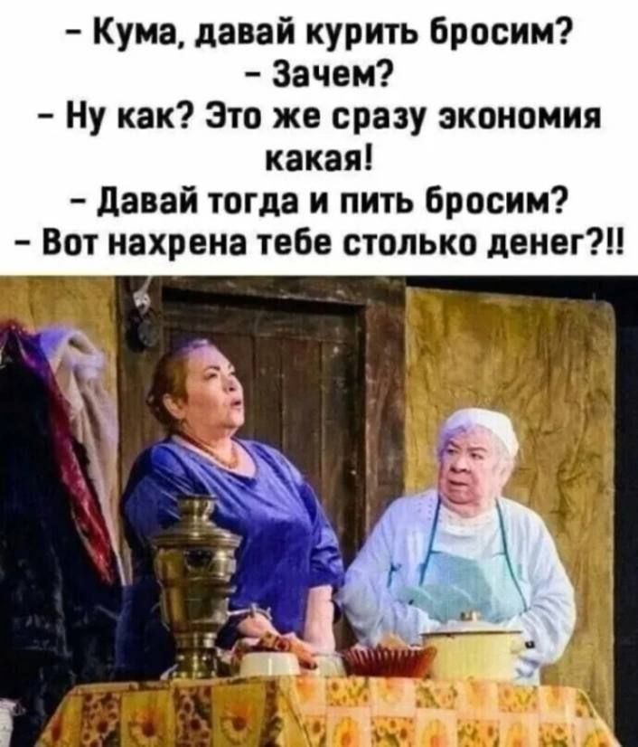 Кума давай курить бросим Зачем Ну как Это же сразу экономия какая давай тогда и пить Брооим Вот нахрена тебе столько дети