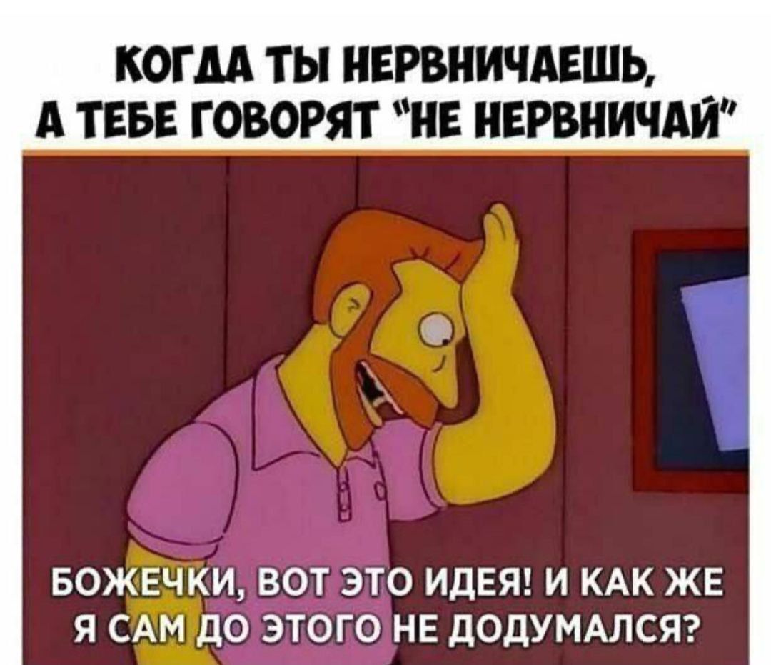 КОГДА ГЬ НЕРВНИЧАЕШЪ А ТЕБЕ ГОВОРЯТ НЕ НЕРВНИЧАИ БОЖЕЧКИ ВОТ ЭТО ИДЕЯ И КАК ЖЕ Я САМ дО ЭТОГО НЕ дОДУМАЛСЯ