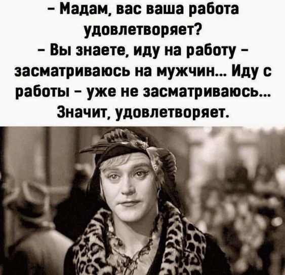 Мадам нас ваша работа удовлетворяет Вы зна те иду на работу засиатриваюсь на мужчин Иду работы уже не засиатриваюсь Значит удовлетворяет