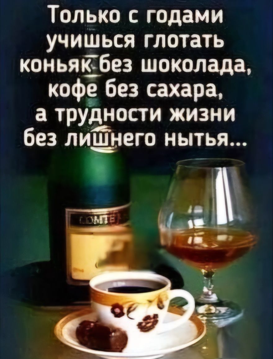 Только с годами учишься глотать коньякТбез шоколада кофе без сахара а трудности жизни без лишнего нытья