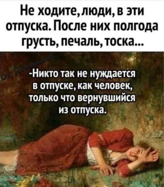 Не ХОДИТЁЩЮДИ В ЭТИ ОТПУСКЗ ПОСЛЕ НИХ полгода ГрУСТЬ печаль ТОСКЗ Никто так не нуждается в отпуске как человек только что вернувшийся из отпуска